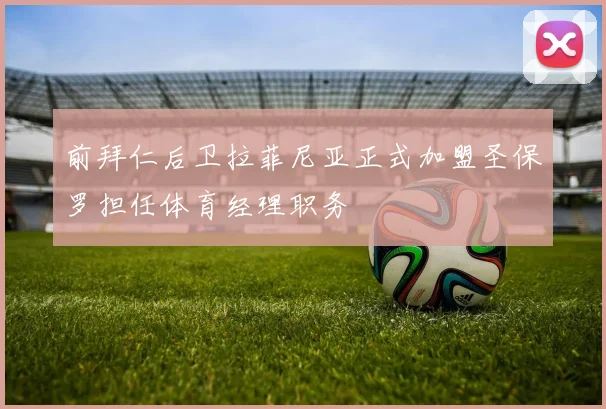 前拜仁后卫拉菲尼亚正式加盟圣保罗担任体育经理职务