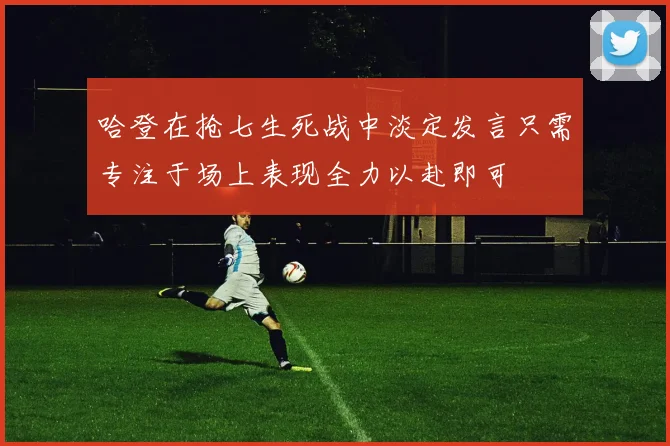 哈登在抢七生死战中淡定发言只需专注于场上表现全力以赴即可