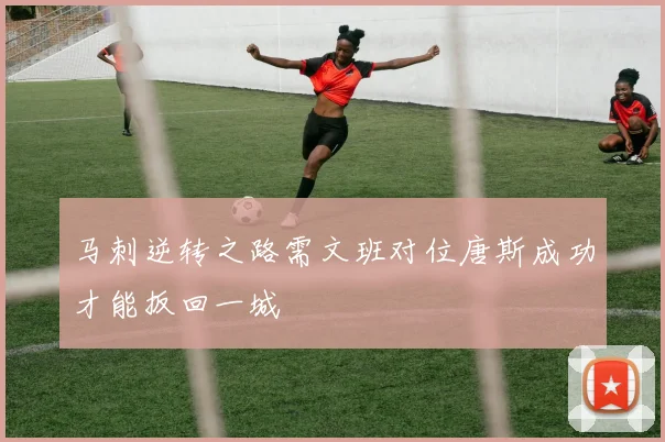 马刺逆转之路需文班对位唐斯成功才能扳回一城