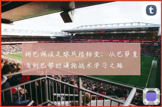 姆巴佩谈足球风格转变：从巴萨皇马到巴黎的逼抢战术学习之路