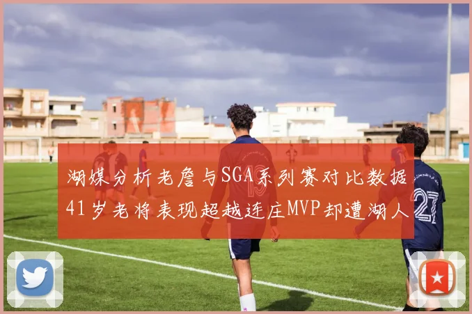湖媒分析老詹与SGA系列赛对比数据41岁老将表现超越连庄MVP却遭湖人0-2落后