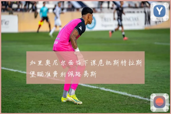 加里奥尼尔面临下课危机斯特拉斯堡瞄准费利佩路易斯