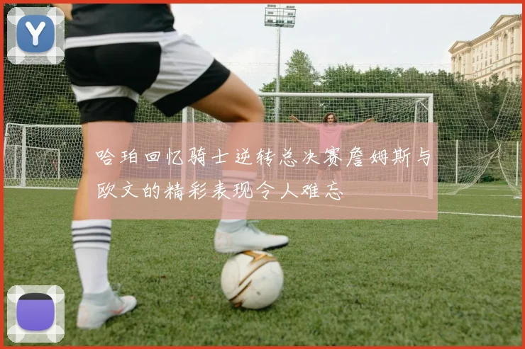 哈珀回忆骑士逆转总决赛詹姆斯与欧文的精彩表现令人难忘