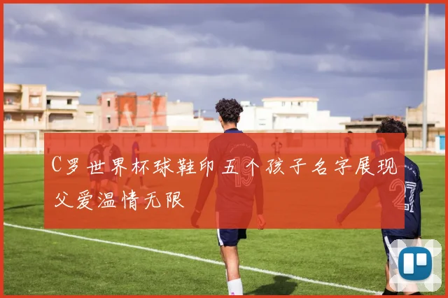C罗世界杯球鞋印五个孩子名字展现父爱温情无限