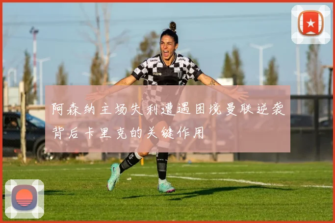阿森纳主场失利遭遇困境曼联逆袭背后卡里克的关键作用
