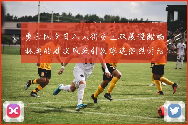 勇士队今日八人得分上双展现酣畅淋漓的进攻风采引发球迷热烈讨论