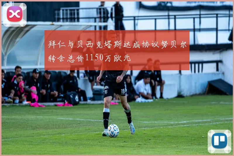 拜仁与贝西克塔斯达成协议努贝尔转会总价1150万欧元