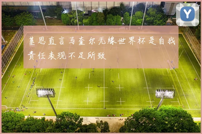 基恩直言马奎尔无缘世界杯是自我责任表现不足所致