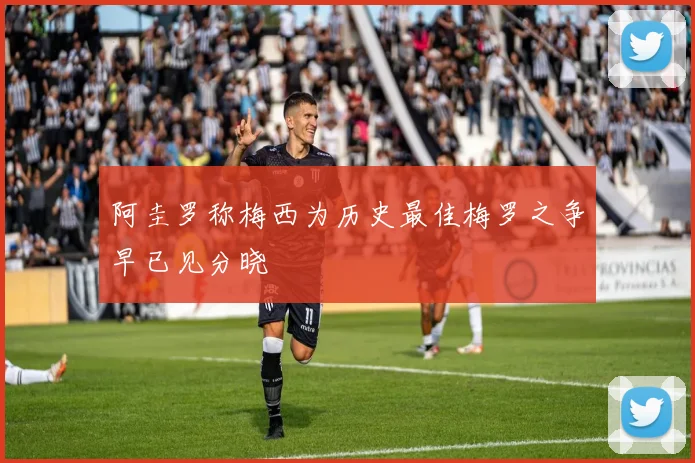 阿圭罗称梅西为历史最佳梅罗之争早已见分晓