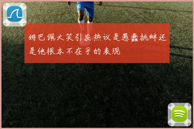 姆巴佩大笑引发热议是愚蠢挑衅还是他根本不在乎的表现