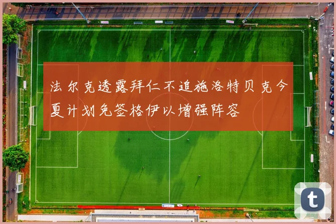 法尔克透露拜仁不追施洛特贝克今夏计划免签格伊以增强阵容