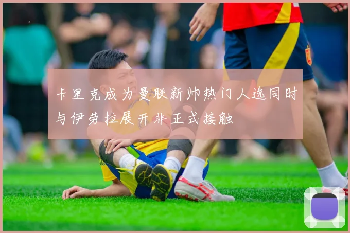 卡里克成为曼联新帅热门人选同时与伊劳拉展开非正式接触