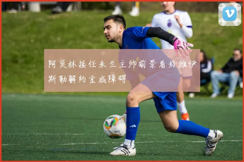 阿莫林接任米兰主帅前景看好雅伊斯勒解约金成障碍