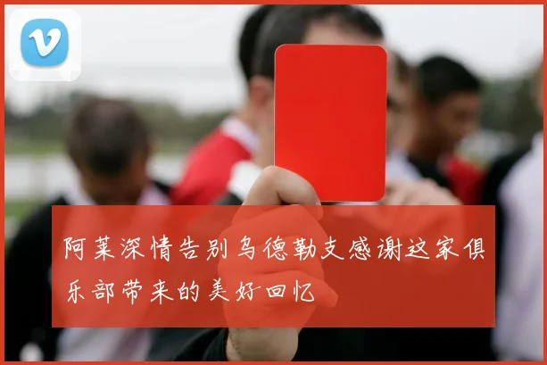 阿莱深情告别乌德勒支感谢这家俱乐部带来的美好回忆