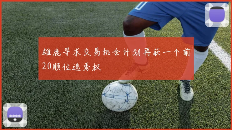雄鹿寻求交易机会计划再获一个前20顺位选秀权
