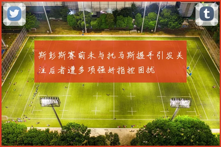 斯彭斯赛前未与托马斯握手引发关注后者遭多项强奸指控困扰