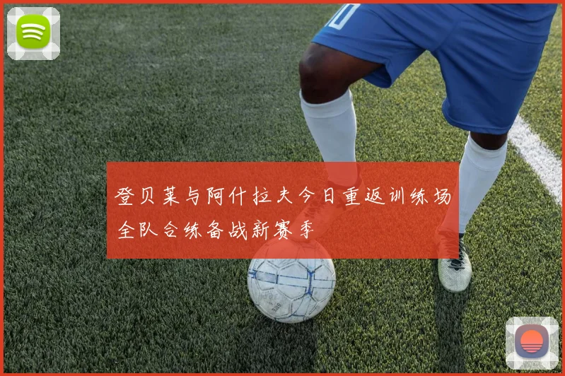登贝莱与阿什拉夫今日重返训练场全队合练备战新赛季