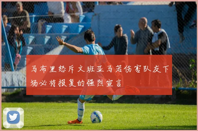 马布里怒斥文班亚马若伤害队友下场必将报复的强烈宣言