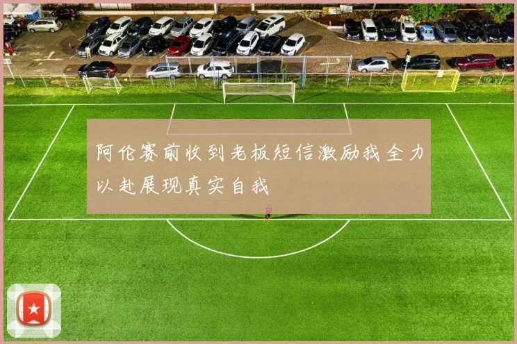 阿伦赛前收到老板短信激励我全力以赴展现真实自我