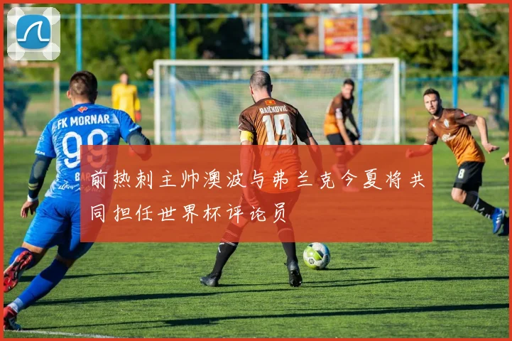 前热刺主帅澳波与弗兰克今夏将共同担任世界杯评论员