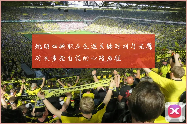 姚明回顾职业生涯关键时刻与老鹰对决重拾自信的心路历程