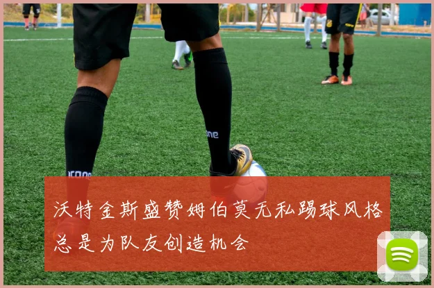 沃特金斯盛赞姆伯莫无私踢球风格总是为队友创造机会
