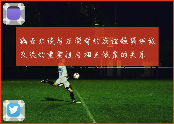 钱查尔谈与东契奇的友谊强调坦诚交流的重要性与相互依靠的关系