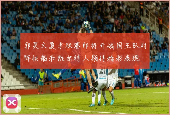 郭昊文夏季联赛即将开战国王队对阵快船和凯尔特人期待精彩表现