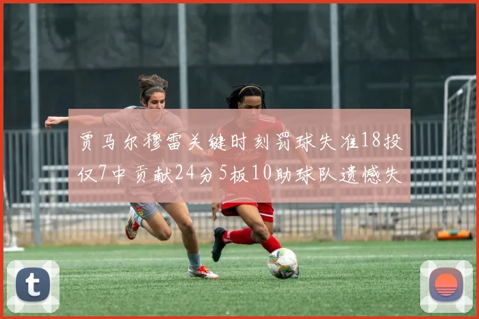 贾马尔穆雷关键时刻罚球失准18投仅7中贡献24分5板10助球队遗憾失平