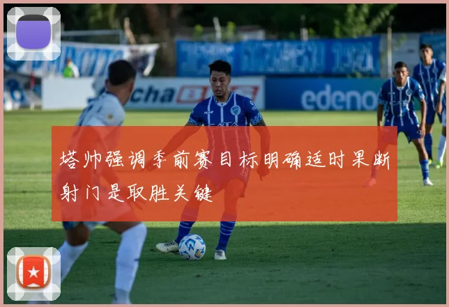 塔帅强调季前赛目标明确适时果断射门是取胜关键