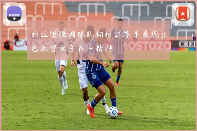 利拉德强调球队韧性本赛季表现出色未曾放弃奋斗精神