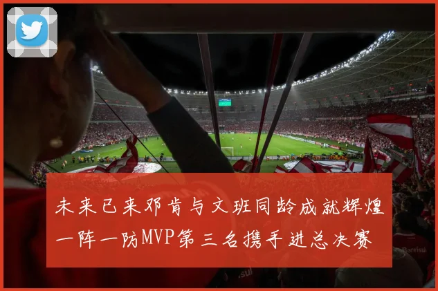 未来已来邓肯与文班同龄成就辉煌一阵一防MVP第三名携手进总决赛