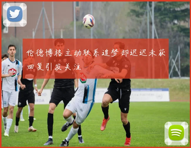 伦德博格主动联系追梦却迟迟未获回复引发关注