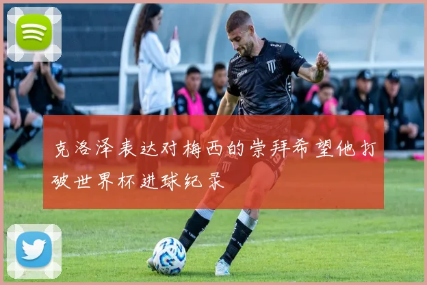 克洛泽表达对梅西的崇拜希望他打破世界杯进球纪录