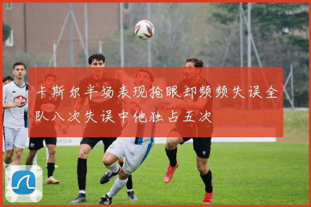 卡斯尔半场表现抢眼却频频失误全队八次失误中他独占五次