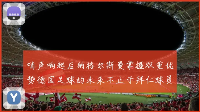哨声响起后纳格尔斯曼掌握双重优势德国足球的未来不止于拜仁球员