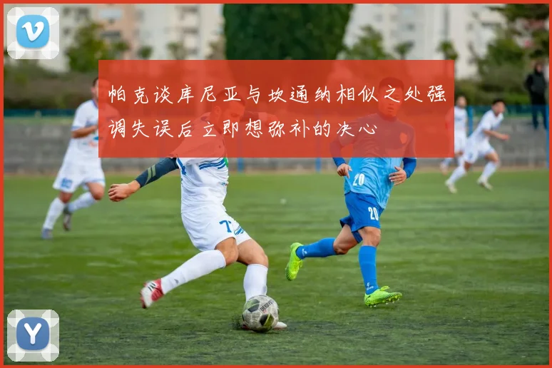 帕克谈库尼亚与坎通纳相似之处强调失误后立即想弥补的决心