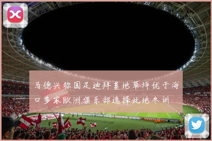 马德兴称国足迪拜基地草坪优于海口多家欧洲俱乐部选择此地冬训
