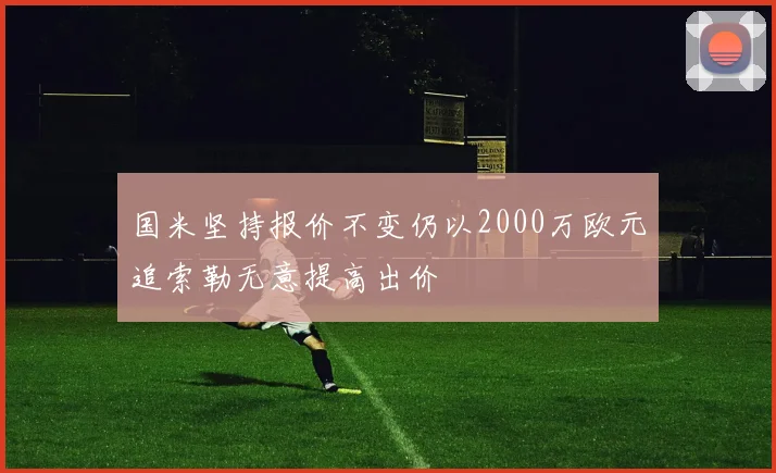 国米坚持报价不变仍以2000万欧元追索勒无意提高出价